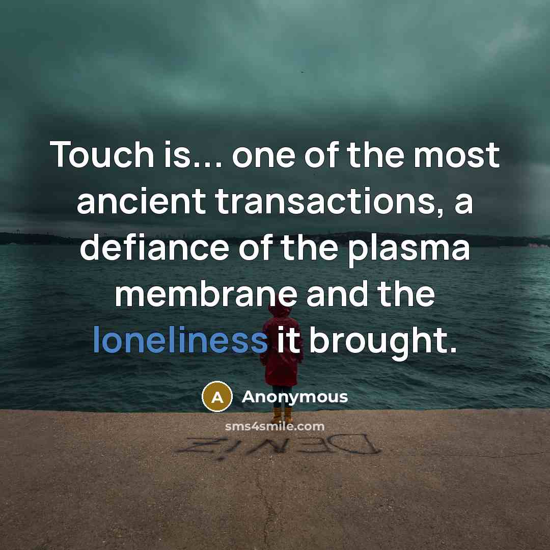 “Touch is... one of the most ancient transactions, a defiance of the plasma membrane and the loneliness it brought.” quote by Anonymous