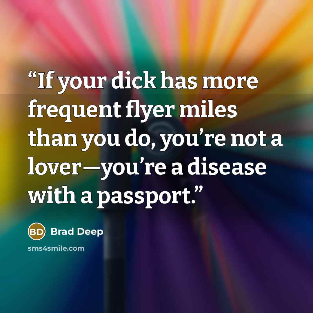 “If your dick has more frequent flyer miles than you do, you’re not a lover—you’re a disease with a passport.” quote by Brad Deep