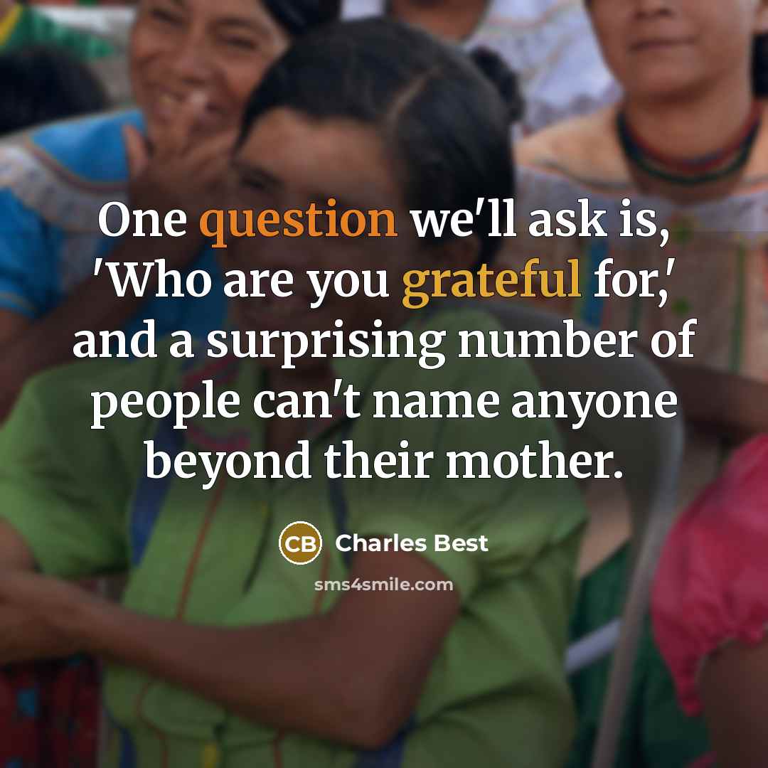 “One question we'll ask is, 'Who are you grateful for,' and a surprising number of people can't name anyone beyond their mother.” quote by Charles Best
