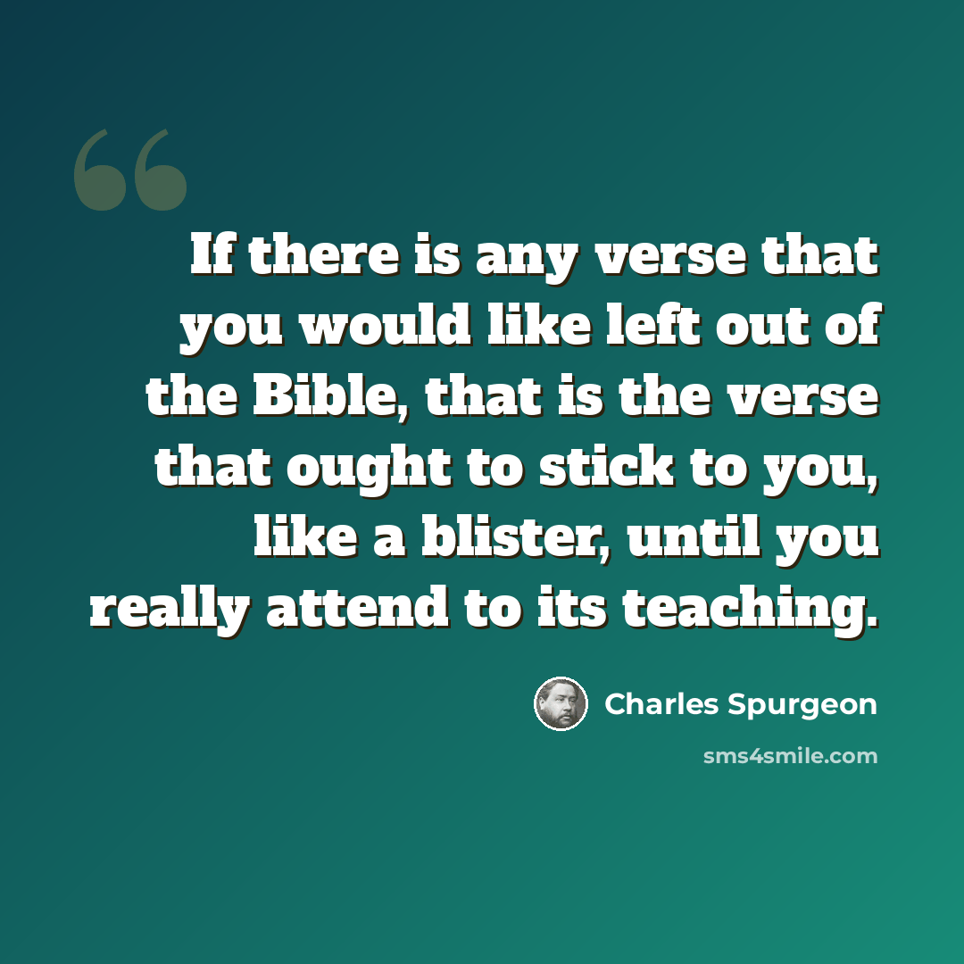 “If there is any verse that you would like left out of the Bible, that is the verse that ought to stick to you, like a blister, until you really attend to its teaching.” quote by Charles Spurgeon