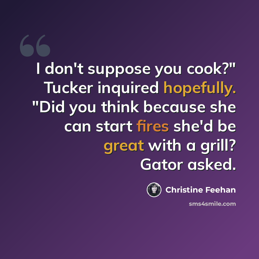 “I don't suppose you cook?" Tucker inquired hopefully. "Did you think because she can start fires she'd be great with a grill? Gator asked.” quote by Christine Feehan