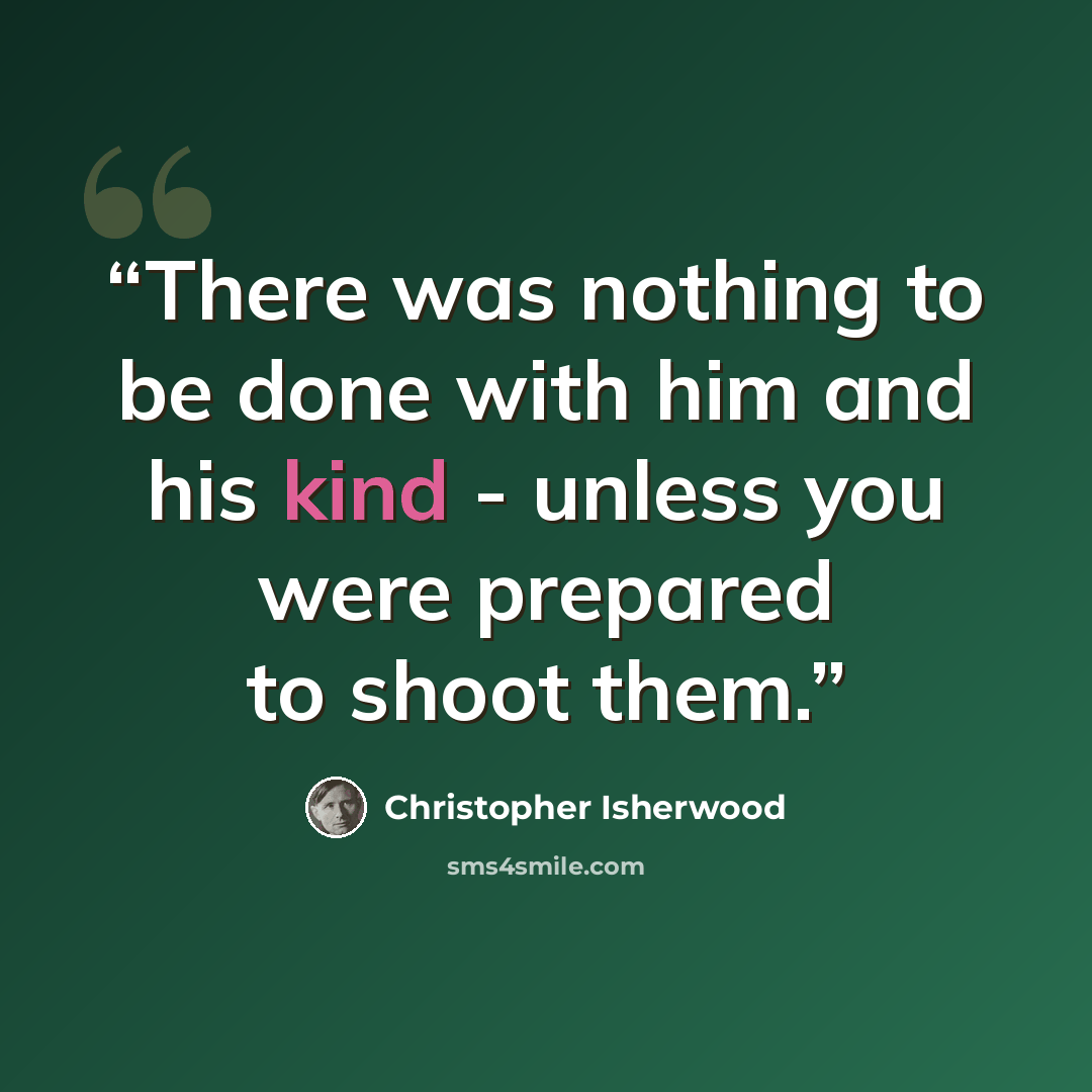 “There was nothing to be done with him and his kind - unless you were prepared to shoot them.” quote by Christopher Isherwood