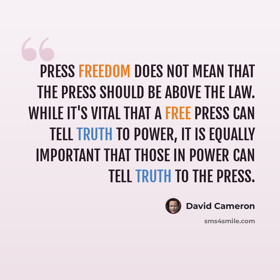 “Press freedom does not mean that the press should be above the law. While it's vital that a free press can tell truth to power, it is equally important that those in power can tell truth to the press.” quote by David Cameron