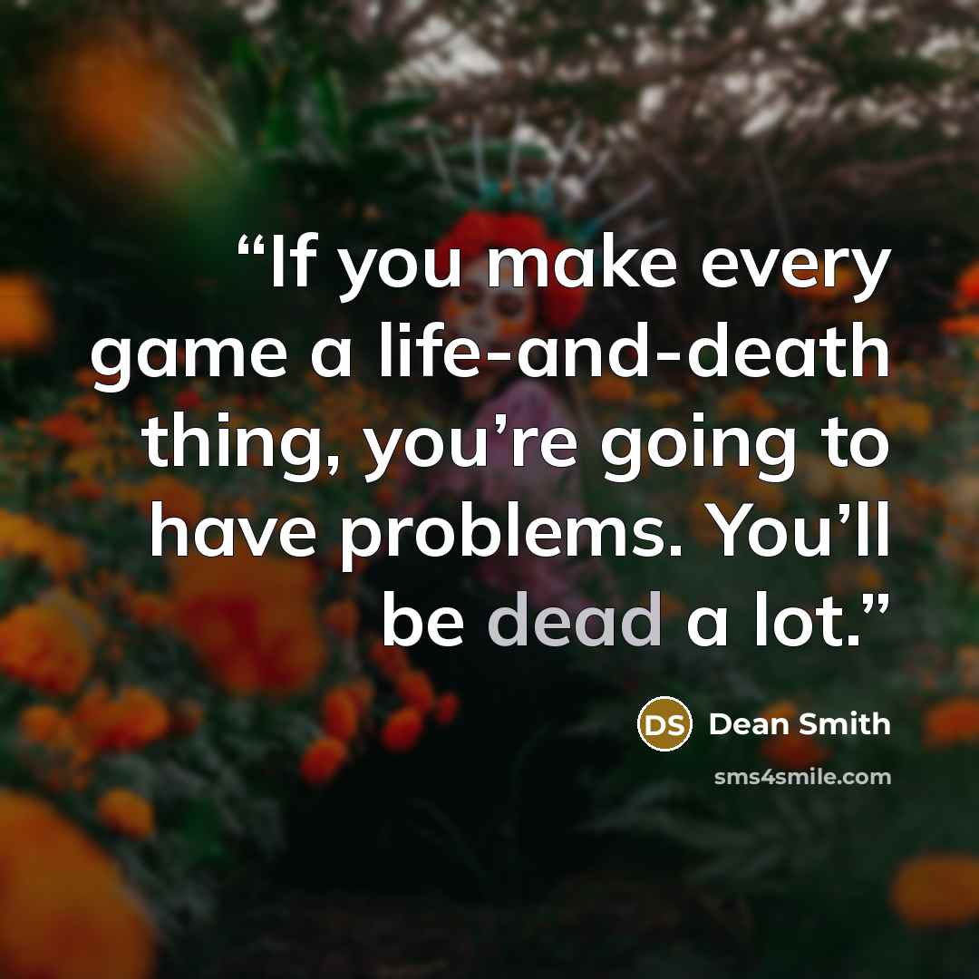 “If you make every game a life-and-death thing, you’re going to have problems. You’ll be dead a lot.” quote by Dean Smith