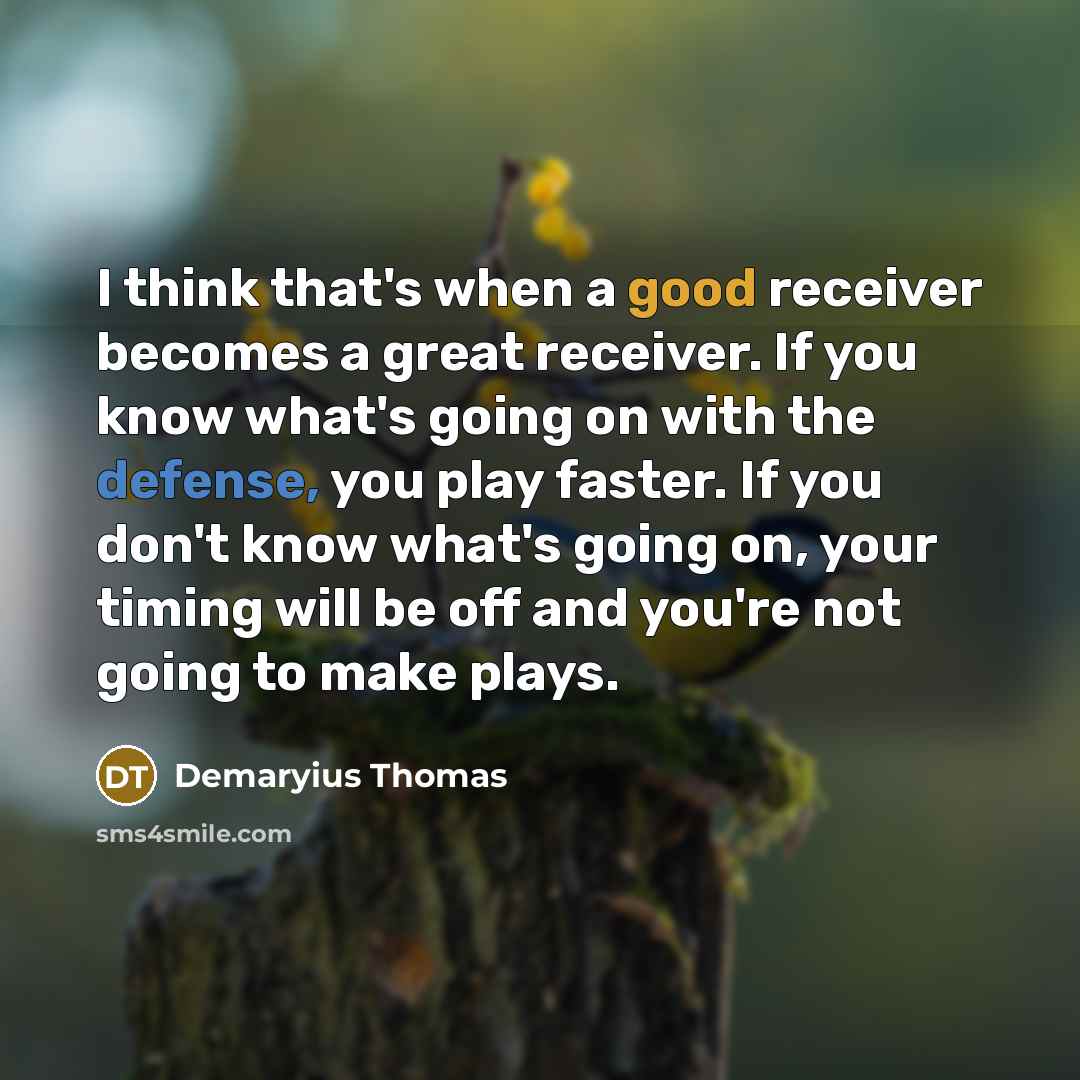 “I think that's when a good receiver becomes a great receiver. If you know what's going on with the defense, you play faster. If you don't know what's going on, your timing will be off and you're not going to make plays.” quote by Demaryius Thomas