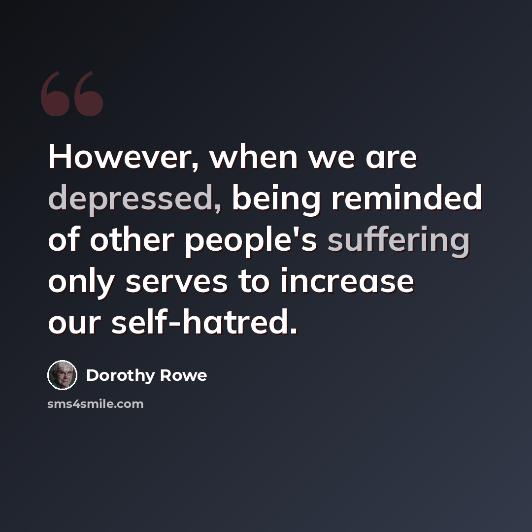 “However, when we are depressed, being reminded of other people's suffering only serves to increase our self-hatred.” quote by Dorothy Rowe