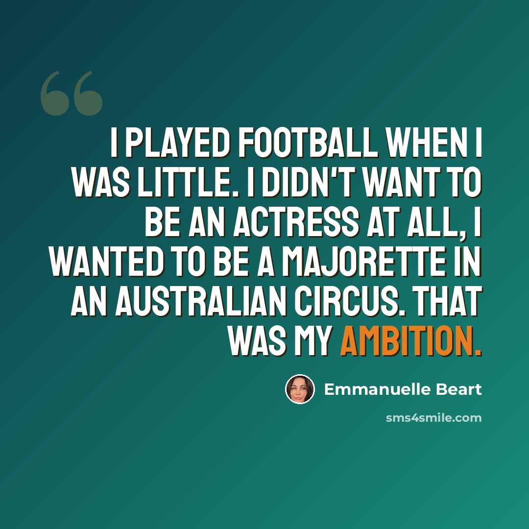 “I played football when I was little. I didn't want to be an actress at all, I wanted to be a majorette in an Australian circus. That was my ambition.” quote by Emmanuelle Beart