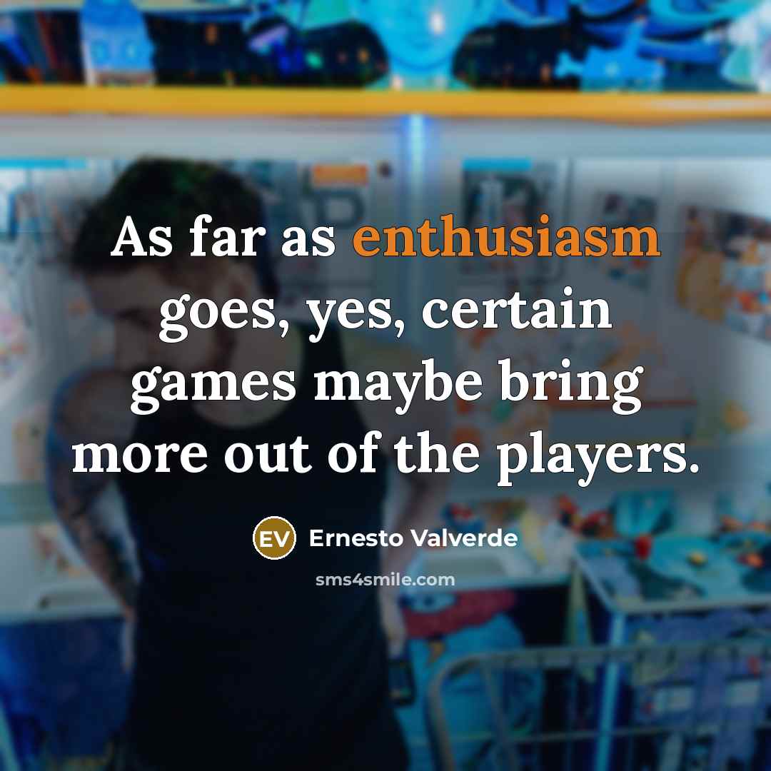 “As far as enthusiasm goes, yes, certain games maybe bring more out of the players.” quote by Ernesto Valverde
