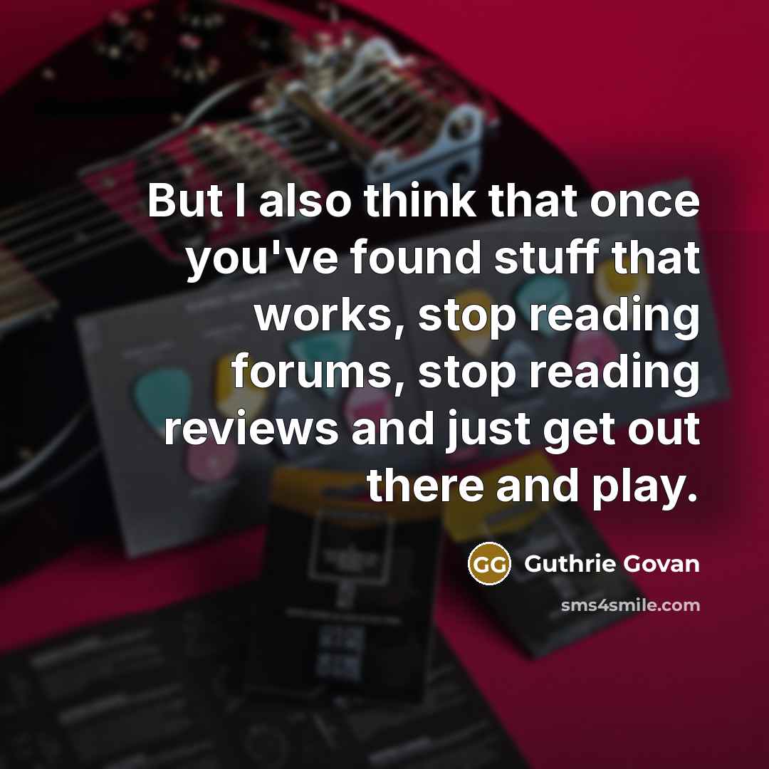 “But I also think that once you've found stuff that works, stop reading forums, stop reading reviews and just get out there and play.” quote by Guthrie Govan