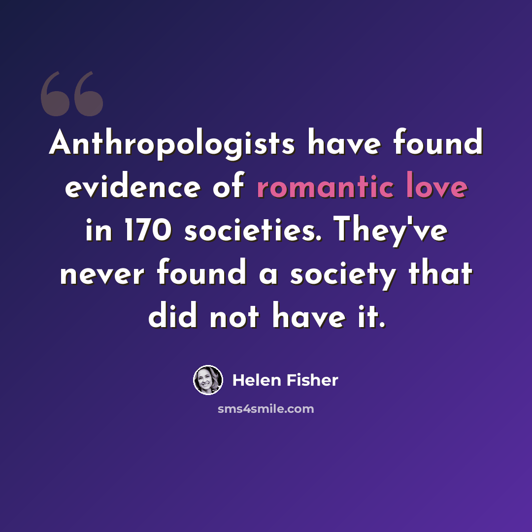 “Anthropologists have found evidence of romantic love in 170 societies. They've never found a society that did not have it.” quote by Helen Fisher