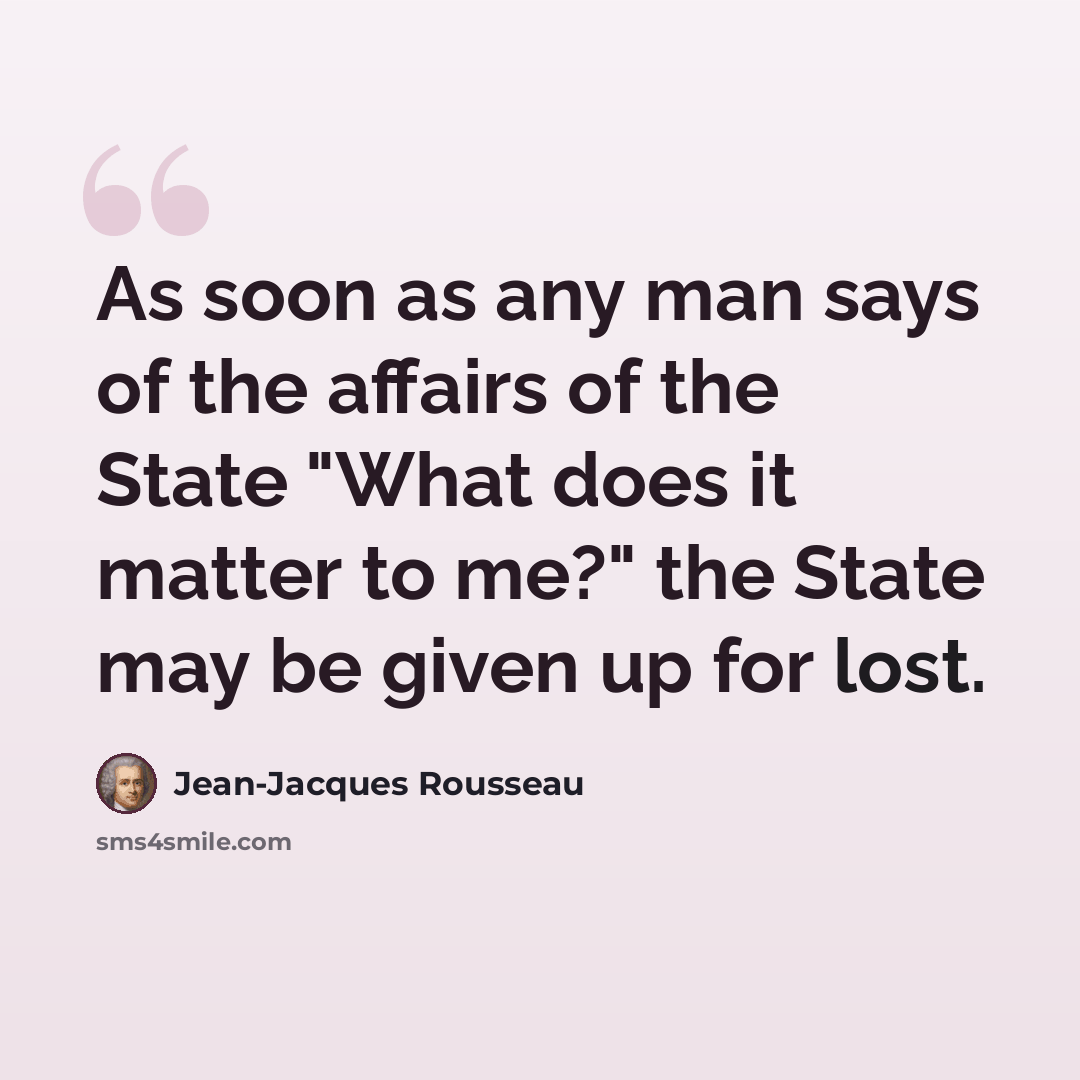 “As soon as any man says of the affairs of the State "What does it matter to me?" the State may be given up for lost.” quote by Jean-Jacques Rousseau