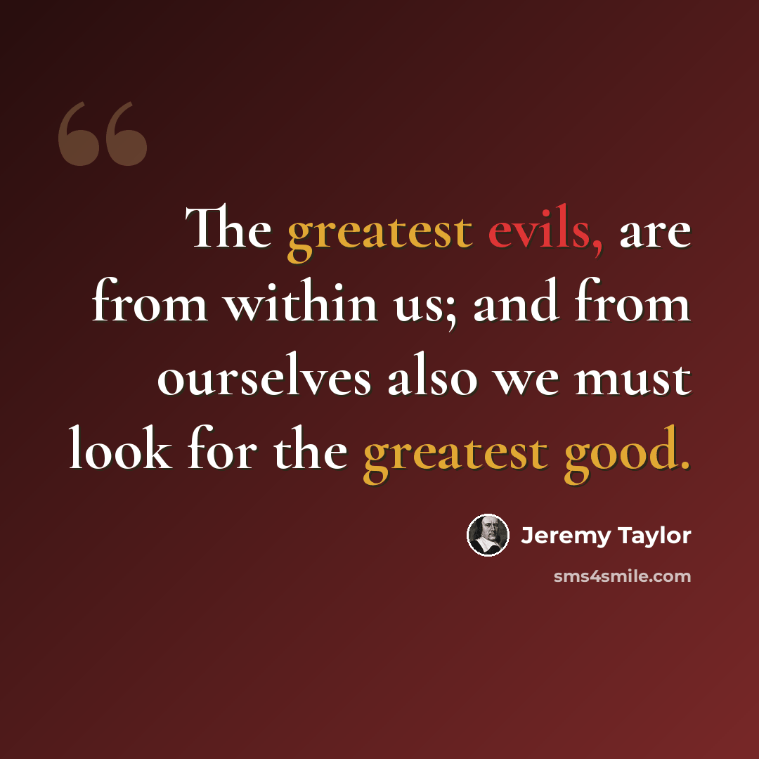 “The greatest evils, are from within us; and from ourselves also we must look for the greatest good.” quote by Jeremy Taylor