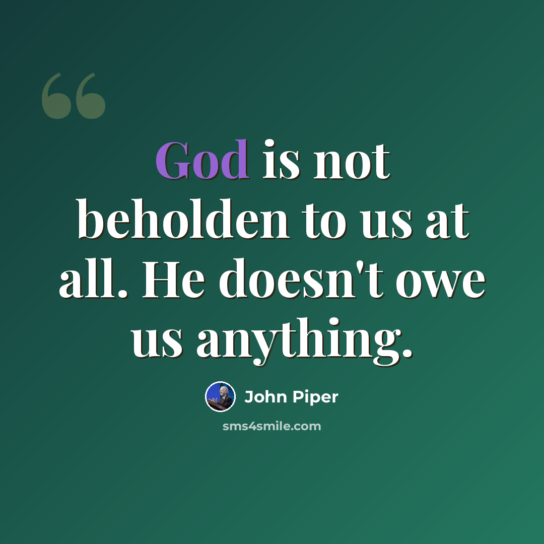 “God is not beholden to us at all. He doesn't owe us anything.” quote by John Piper