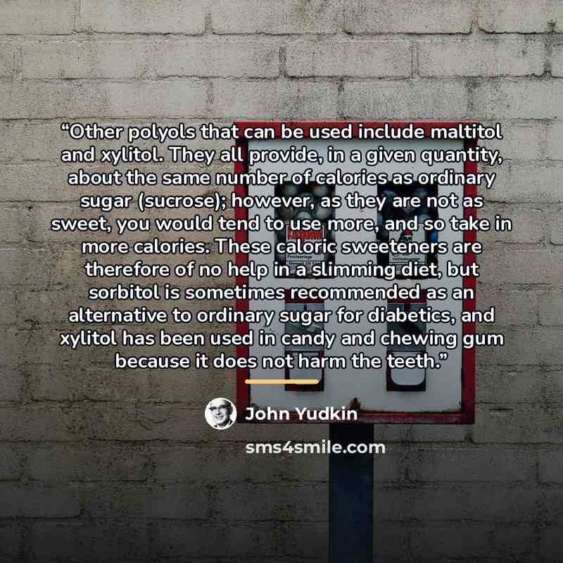 “Other polyols that can be used include maltitol and xylitol. They all provide, in a given quantity, about the same number of calories as ordinary sugar (sucrose); however, as they are not as sweet, you would tend to use more, and so take in more calories. These caloric sweeteners are therefore of…” quote by John Yudkin