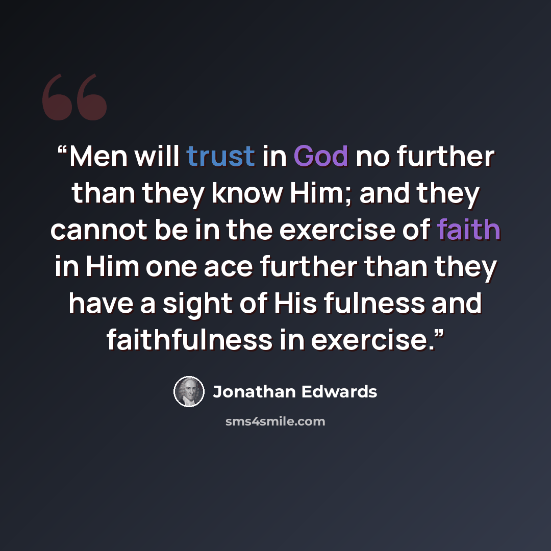 “Men will trust in God no further than they know Him; and they cannot be in the exercise of faith in Him one ace further than they have a sight of His fulness and faithfulness in exercise.” quote by Jonathan Edwards