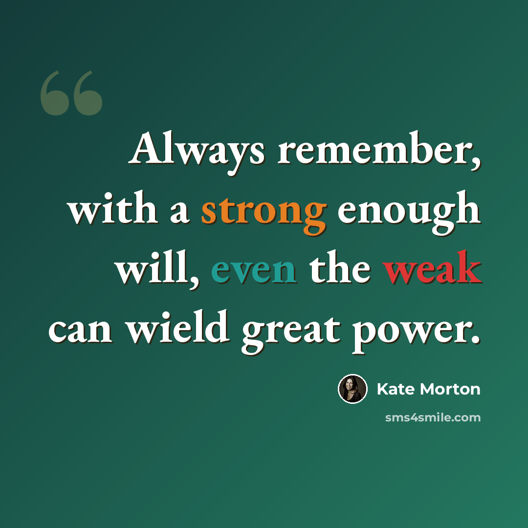 “Always remember, with a strong enough will, even the weak can wield great power.” quote by Kate Morton