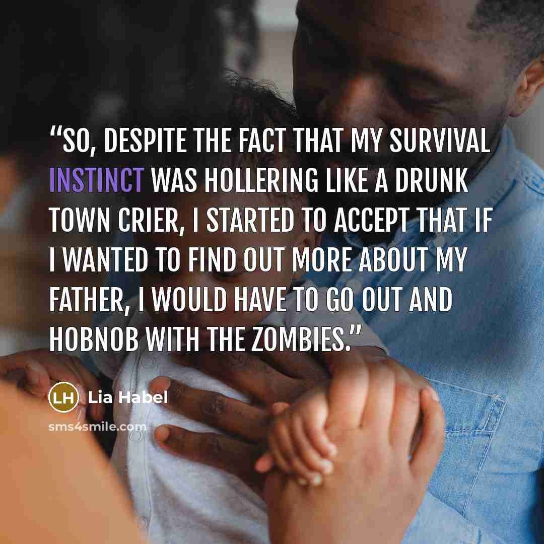 “So, despite the fact that my survival instinct was hollering like a drunk town crier, I started to accept that if I wanted to find out more about my father, I would have to go out and hobnob with the zombies.” quote by Lia Habel