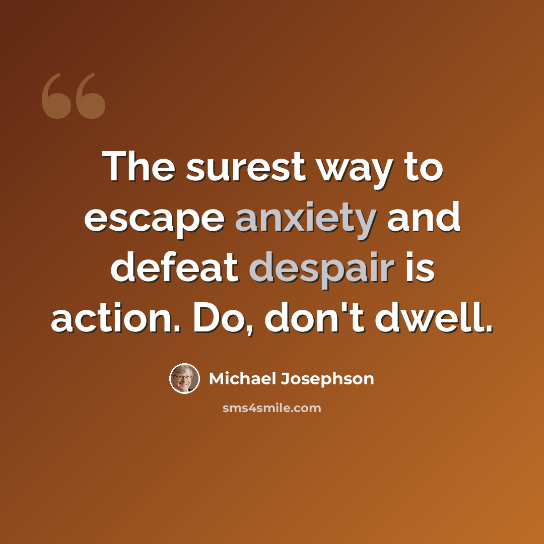 “The surest way to escape anxiety and defeat despair is action. Do, don't dwell.” quote by Michael Josephson