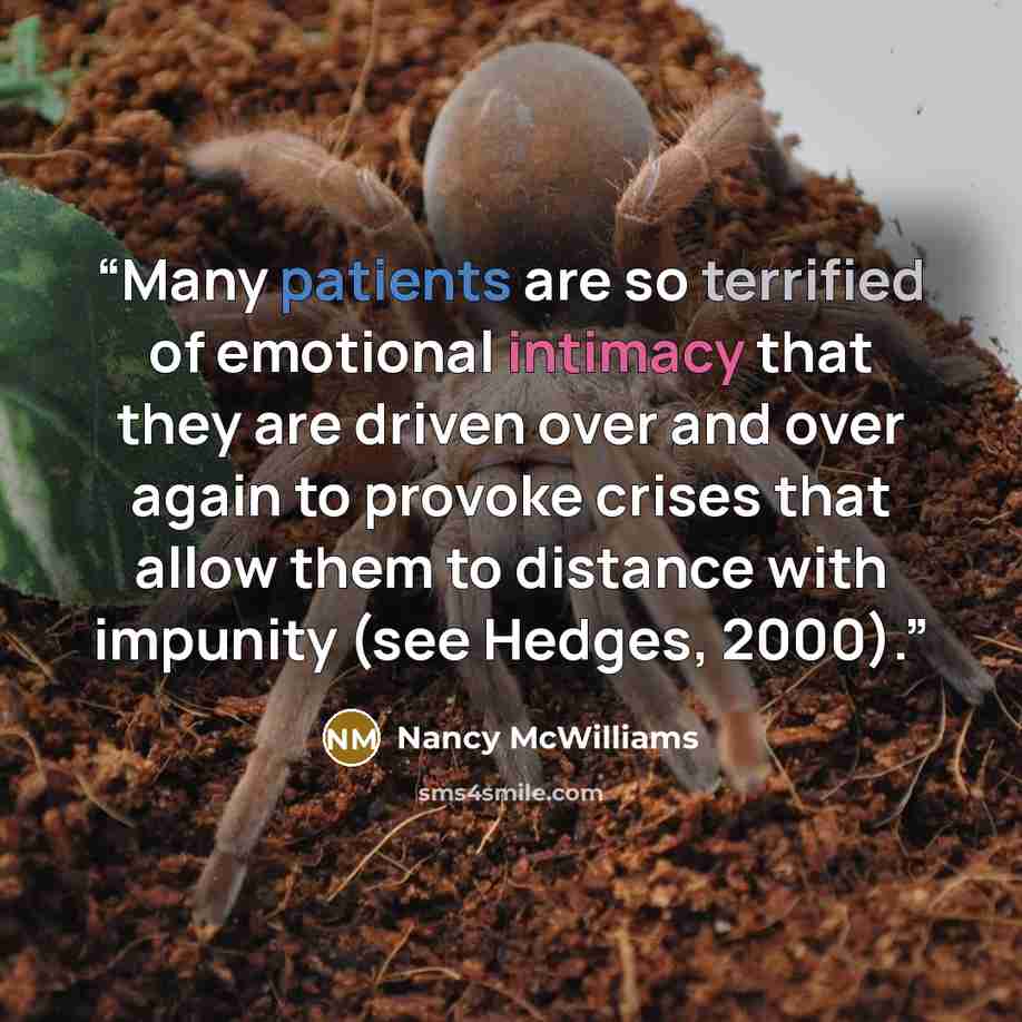 “Many patients are so terrified of emotional intimacy that they are driven over and over again to provoke crises that allow them to distance with impunity (see Hedges, 2000).” quote by Nancy McWilliams
