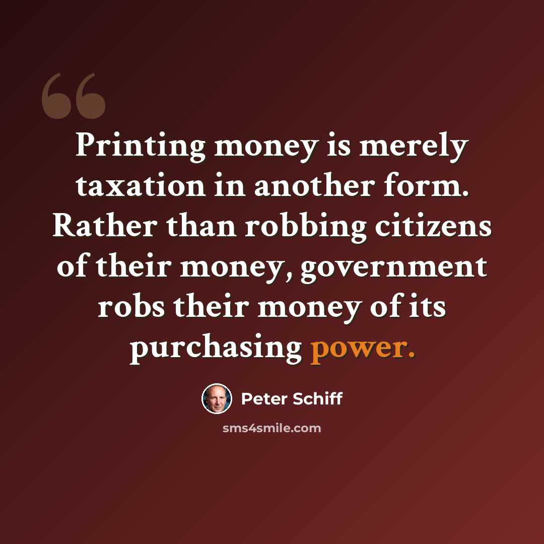 “Printing money is merely taxation in another form. Rather than robbing citizens of their money, government robs their money of its purchasing power.” quote by Peter Schiff