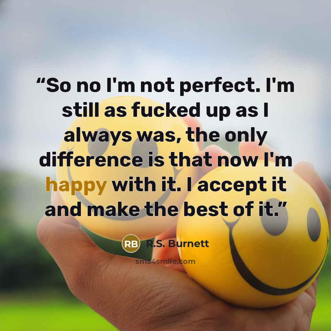 “So no I'm not perfect. I'm still as fucked up as I always was, the only difference is that now I'm happy with it. I accept it and make the best of it.” quote by R.S. Burnett