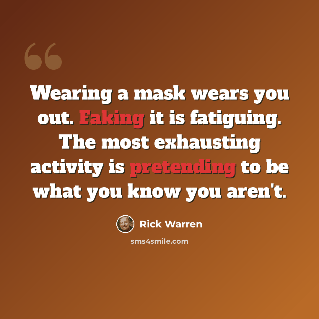 “Wearing a mask wears you out. Faking it is fatiguing. The most exhausting activity is pretending to be what you know you aren't.” quote by Rick Warren
