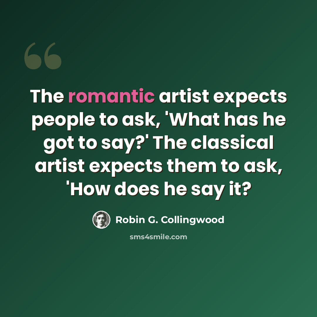 “The romantic artist expects people to ask, 'What has he got to say?' The classical artist expects them to ask, 'How does he say it?” quote by Robin G. Collingwood