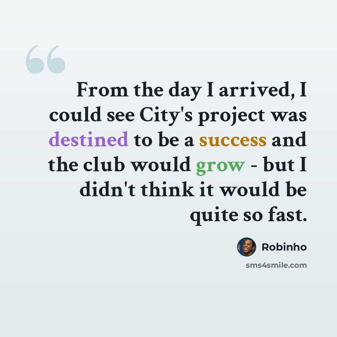 “From the day I arrived, I could see City's project was destined to be a success and the club would grow - but I didn't think it would be quite so fast.” quote by Robinho