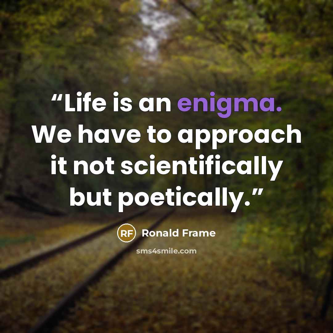 “Life is an enigma. We have to approach it not scientifically but poetically.” quote by Ronald Frame
