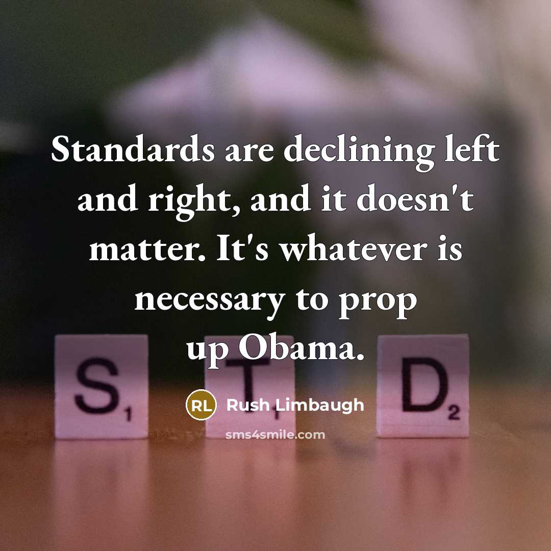 “Standards are declining left and right, and it doesn't matter. It's whatever is necessary to prop up Obama.” quote by Rush Limbaugh