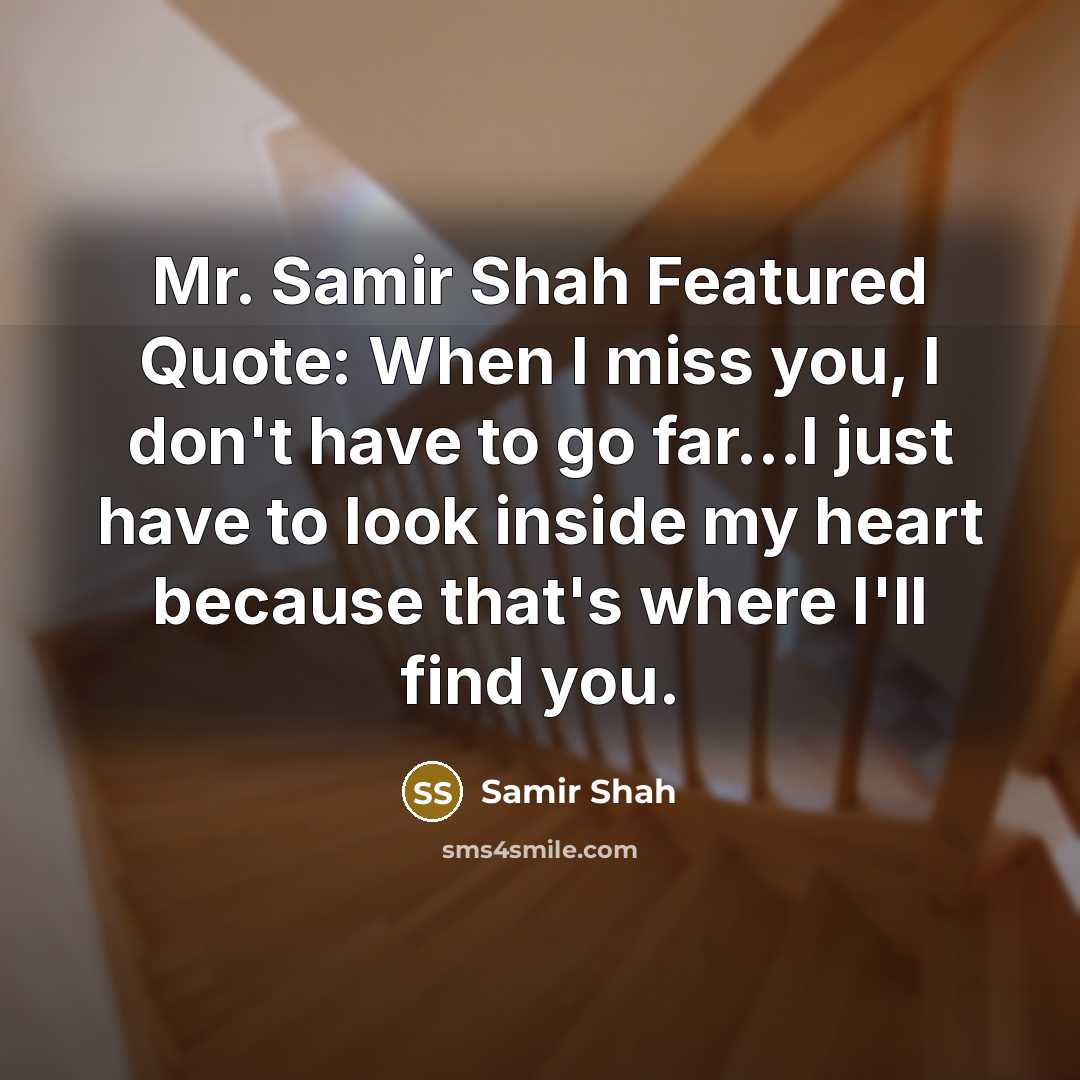 “Mr. Samir Shah Featured Quote: When I miss you, I don't have to go far...I just have to look inside my heart because that's where I'll find you.” quote by SAMIR SHAH