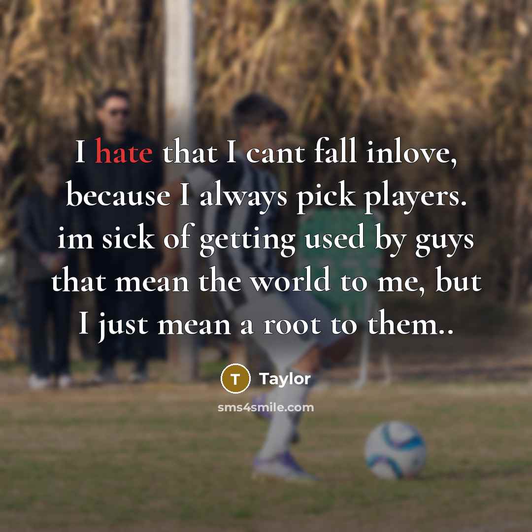“I hate that I cant fall inlove, because I always pick players. im sick of getting used by guys that mean the world to me, but I just mean a root to them..” quote by Taylor