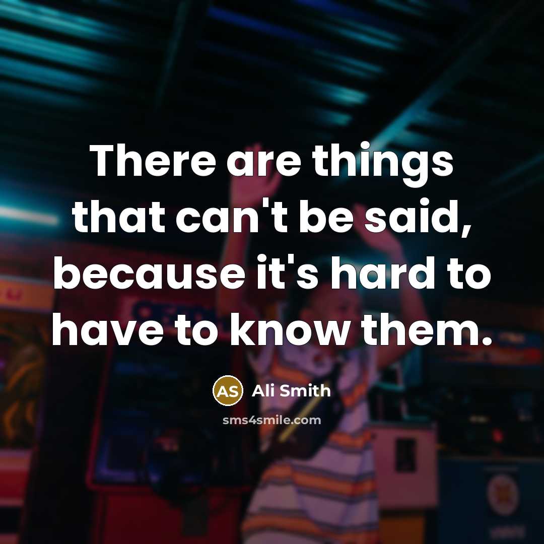 “There are things that can't be said, because it's hard to have to know them.” quote by Ali Smith