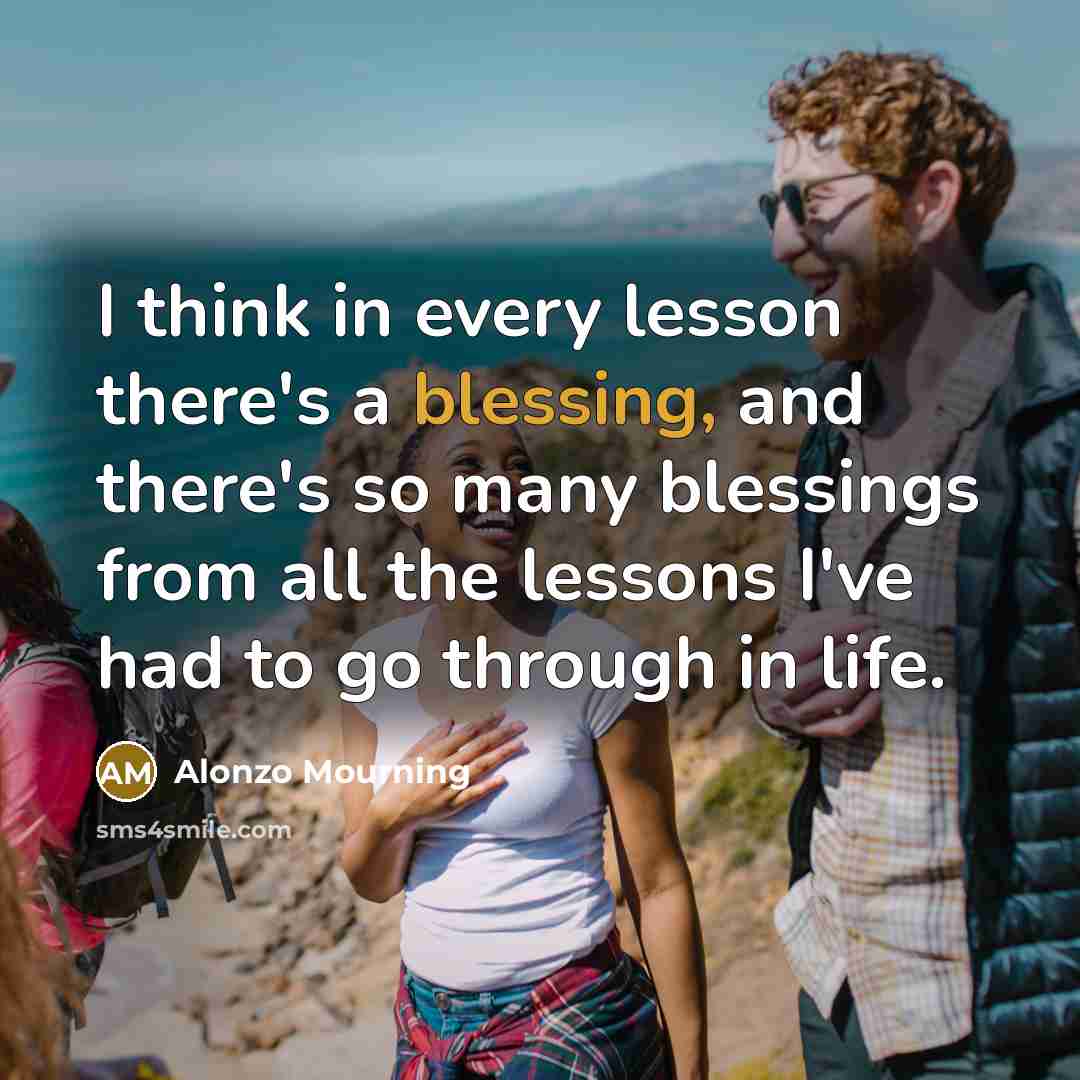 “I think in every lesson there's a blessing, and there's so many blessings from all the lessons I've had to go through in life.” quote by Alonzo Mourning