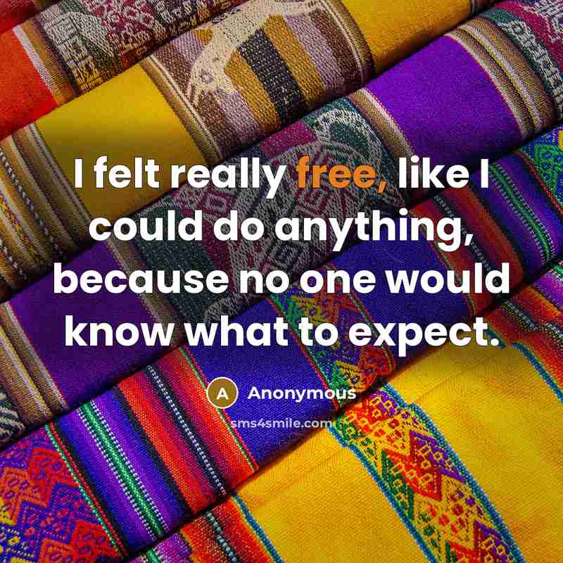 “I felt really free, like I could do anything, because no one would know what to expect.” quote by Anonymous