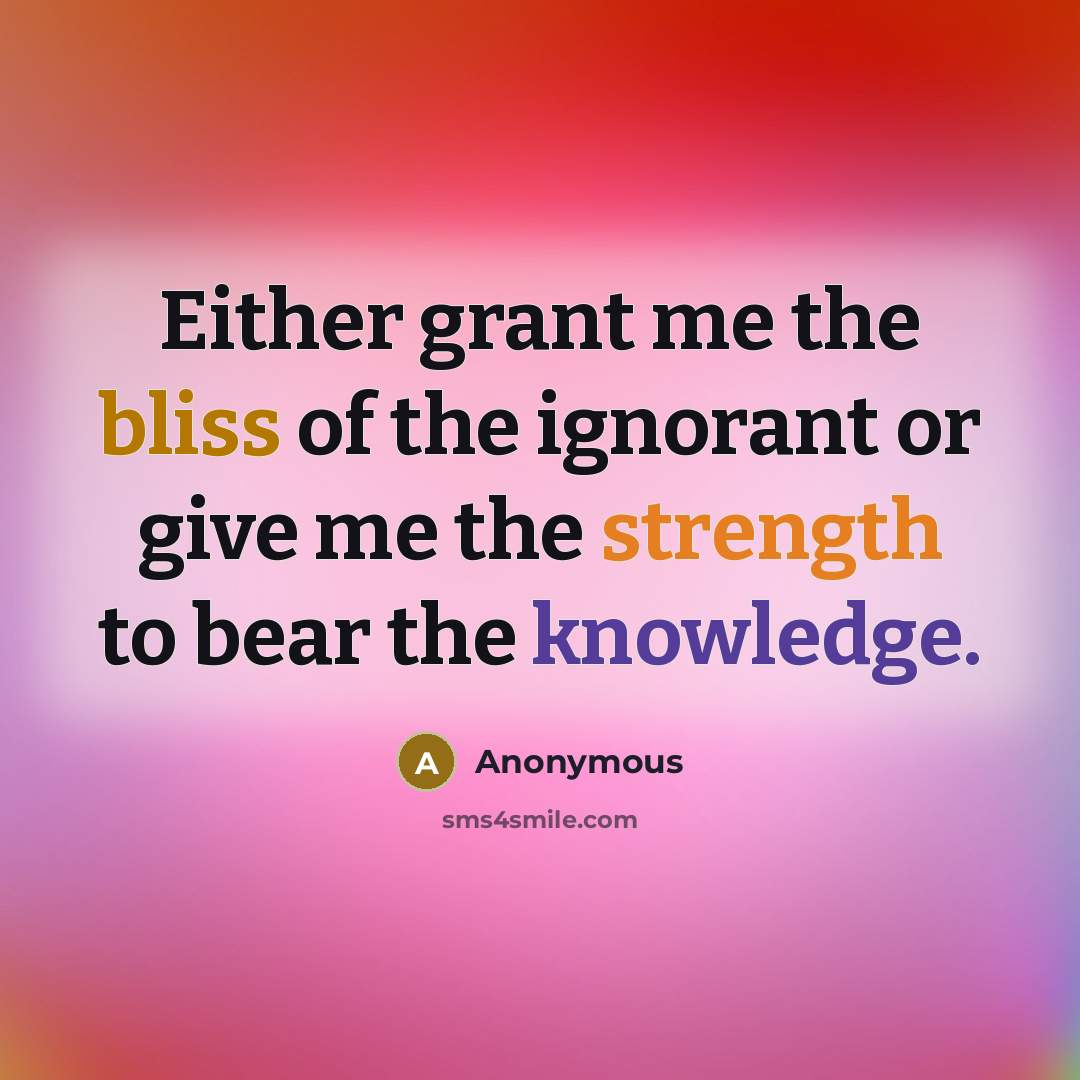 “Either grant me the bliss of the ignorant or give me the strength to bear the knowledge.” quote by Anonymous