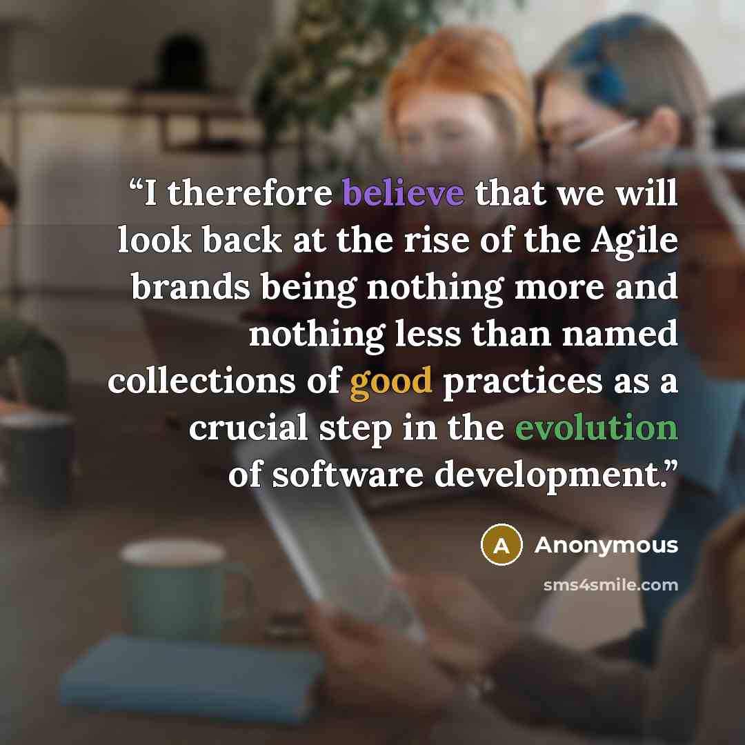 “I therefore believe that we will look back at the rise of the Agile brands being nothing more and nothing less than named collections of good practices as a crucial step in the evolution of software development.” quote by Anonymous