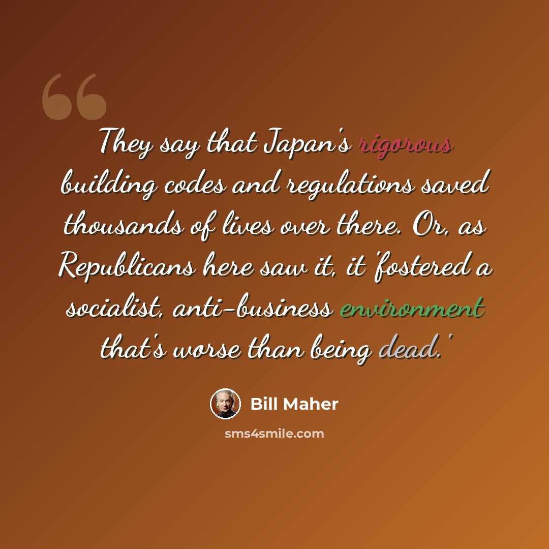 “They say that Japan's rigorous building codes and regulations saved thousands of lives over there. Or, as Republicans here saw it, it 'fostered a socialist, anti-business environment that's worse than being dead.'” quote by Bill Maher
