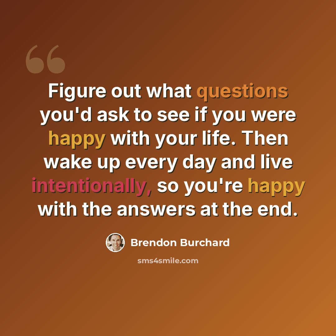 “Figure out what questions you'd ask to see if you were happy with your life. Then wake up every day and live intentionally, so you're happy with the answers at the end.” quote by Brendon Burchard