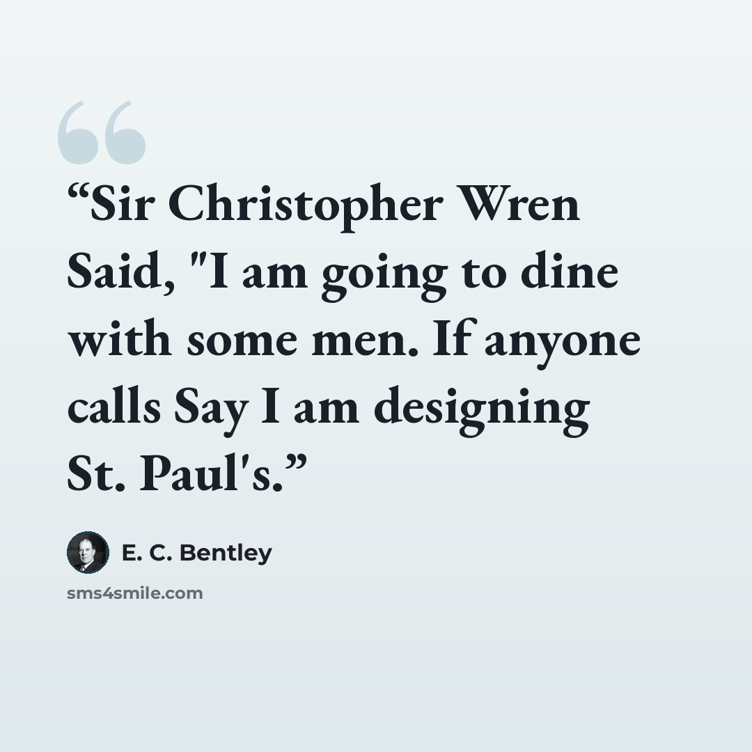 “Sir Christopher Wren Said, "I am going to dine with some men. If anyone calls Say I am designing St. Paul's.” quote by E. C. Bentley