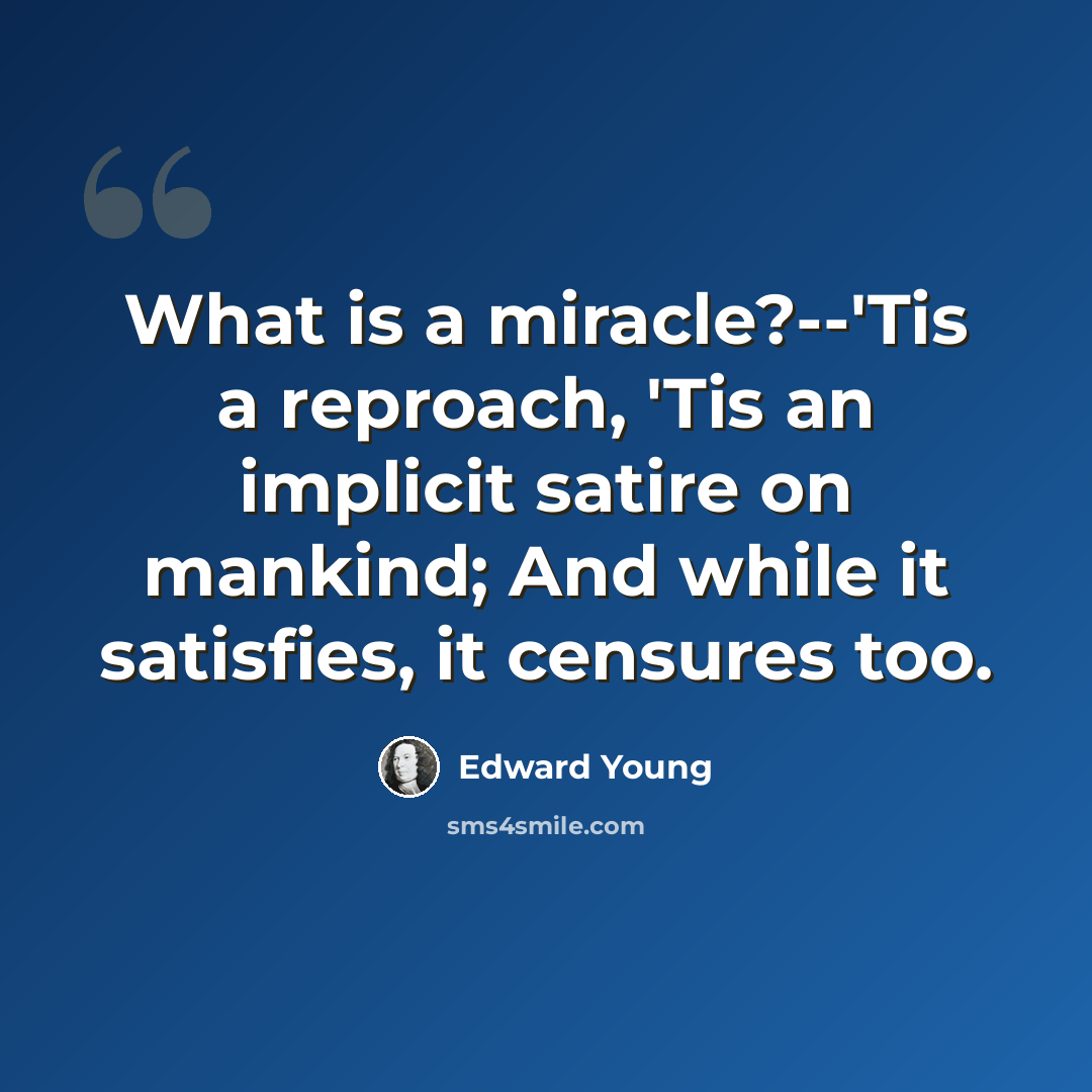 “What is a miracle?--'Tis a reproach, 'Tis an implicit satire on mankind; And while it satisfies, it censures too.” quote by Edward Young