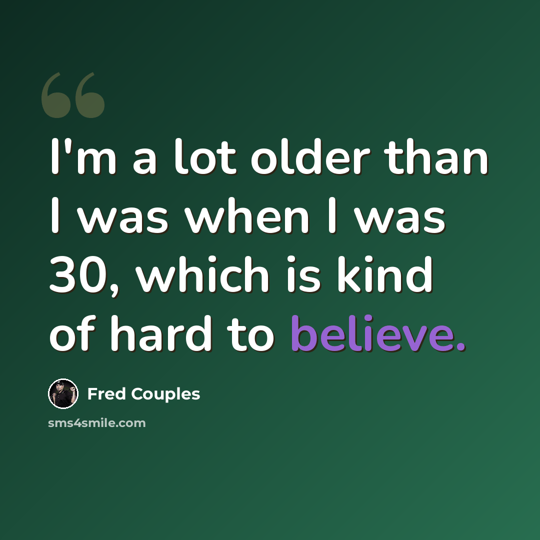 “I'm a lot older than I was when I was 30, which is kind of hard to believe.” quote by Fred Couples