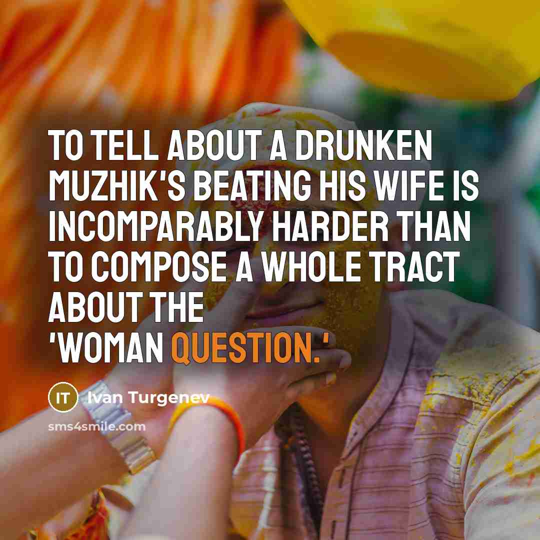 “To tell about a drunken muzhik's beating his wife is incomparably harder than to compose a whole tract about the 'woman question.'” quote by Ivan Turgenev