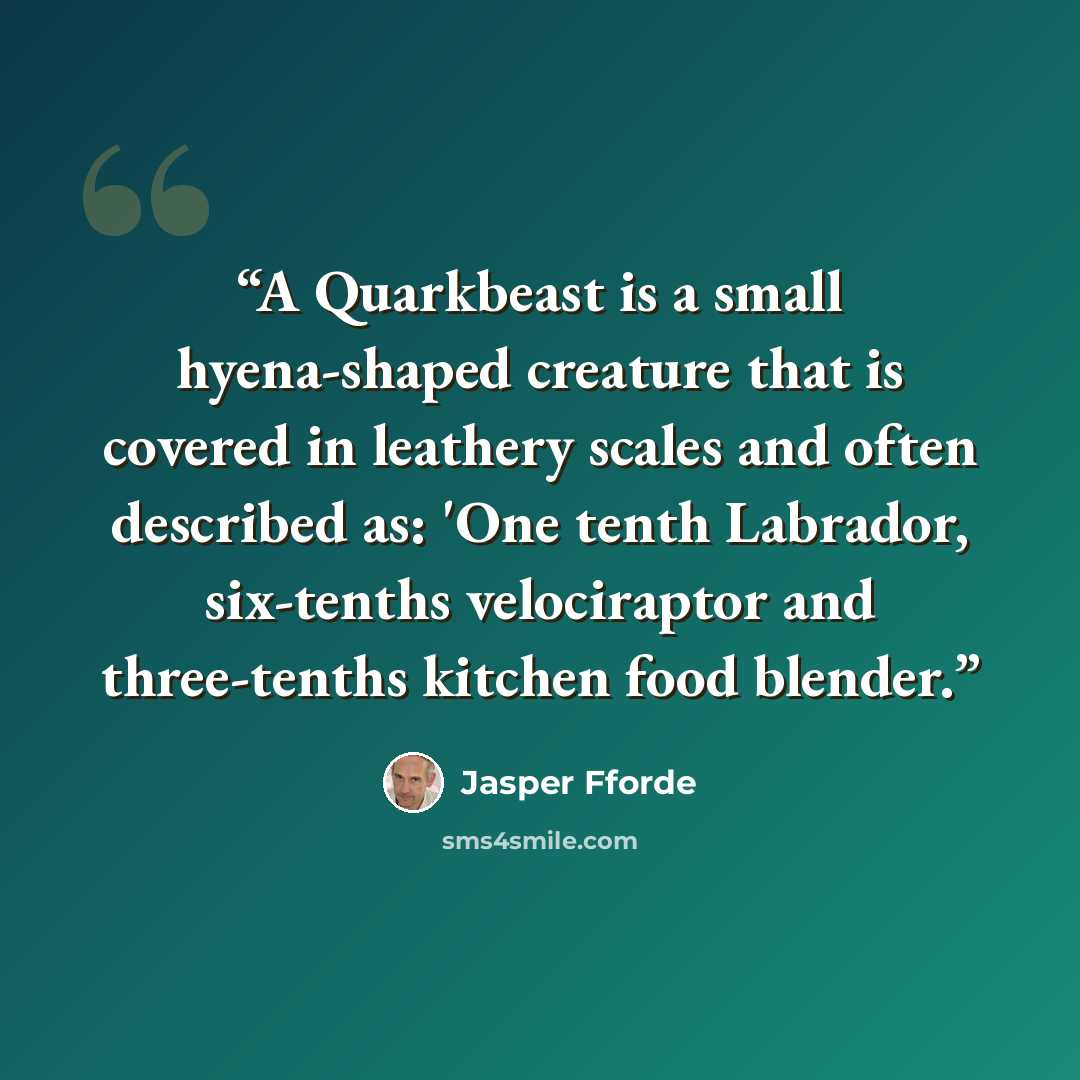 “A Quarkbeast is a small hyena-shaped creature that is covered in leathery scales and often described as: 'One tenth Labrador, six-tenths velociraptor and three-tenths kitchen food blender.” quote by Jasper Fforde