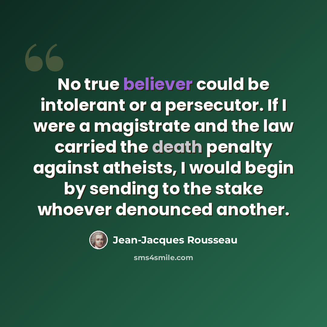 “No true believer could be intolerant or a persecutor. If I were a magistrate and the law carried the death penalty against atheists, I would begin by sending to the stake whoever denounced another.” quote by Jean-Jacques Rousseau