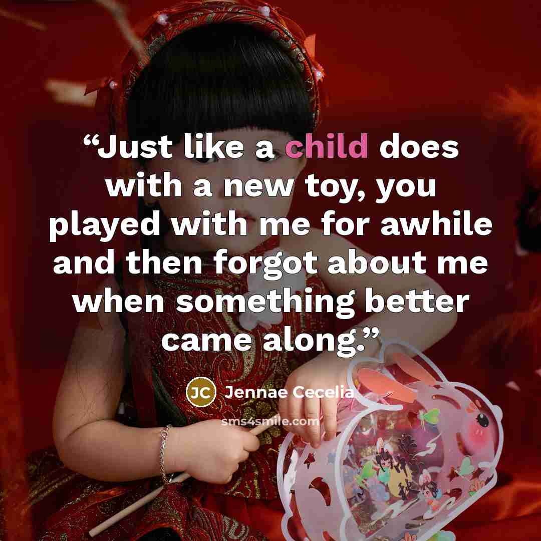 “Just like a child does with a new toy, you played with me for awhile and then forgot about me when something better came along.” quote by Jennae Cecelia