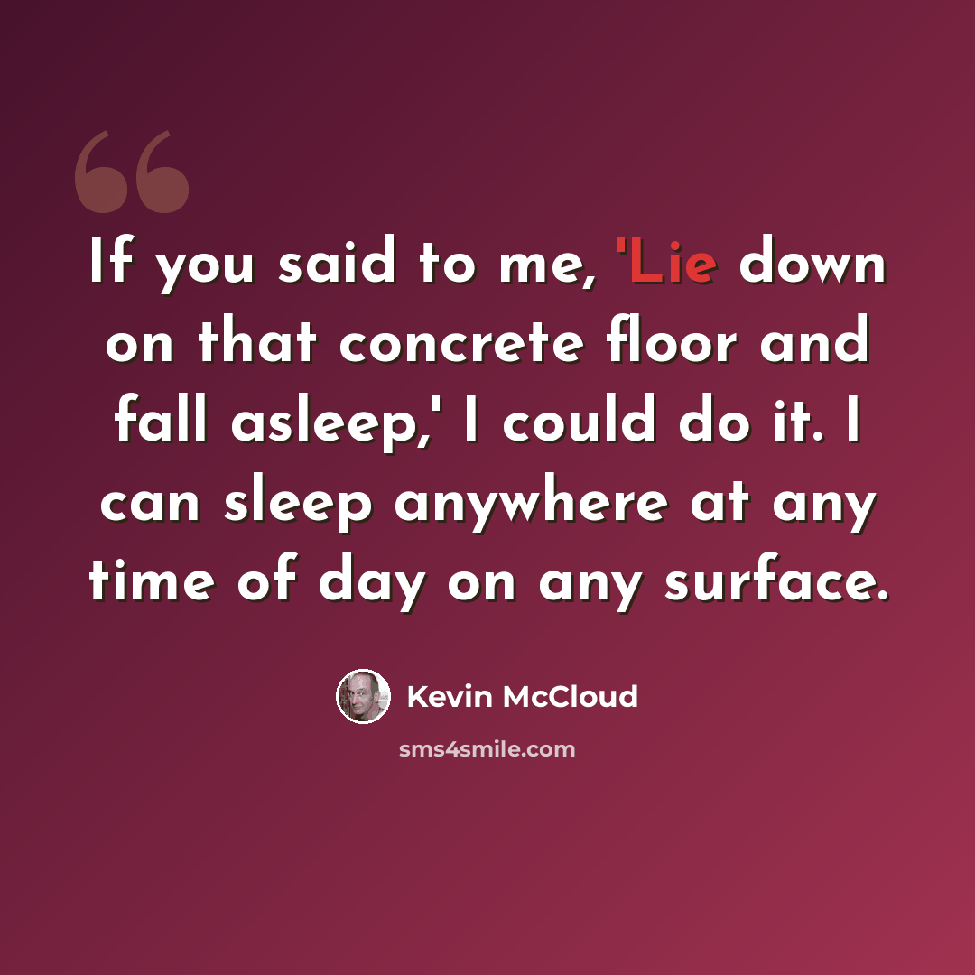 “If you said to me, 'Lie down on that concrete floor and fall asleep,' I could do it. I can sleep anywhere at any time of day on any surface.” quote by Kevin McCloud