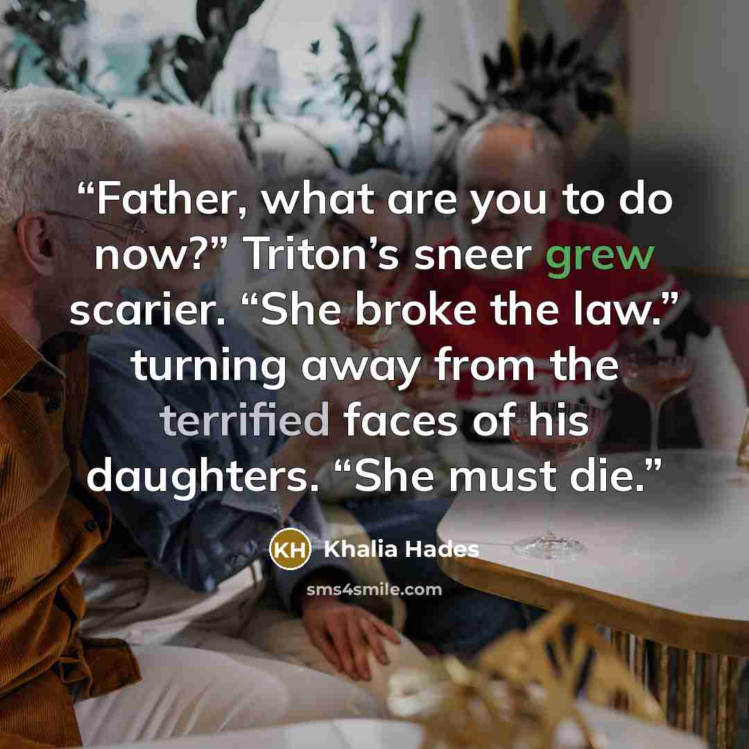 “Father, what are you to do now?” Triton’s sneer grew scarier. “She broke the law.” turning away from the terrified faces of his daughters. “She must die.” quote by Khalia Hades