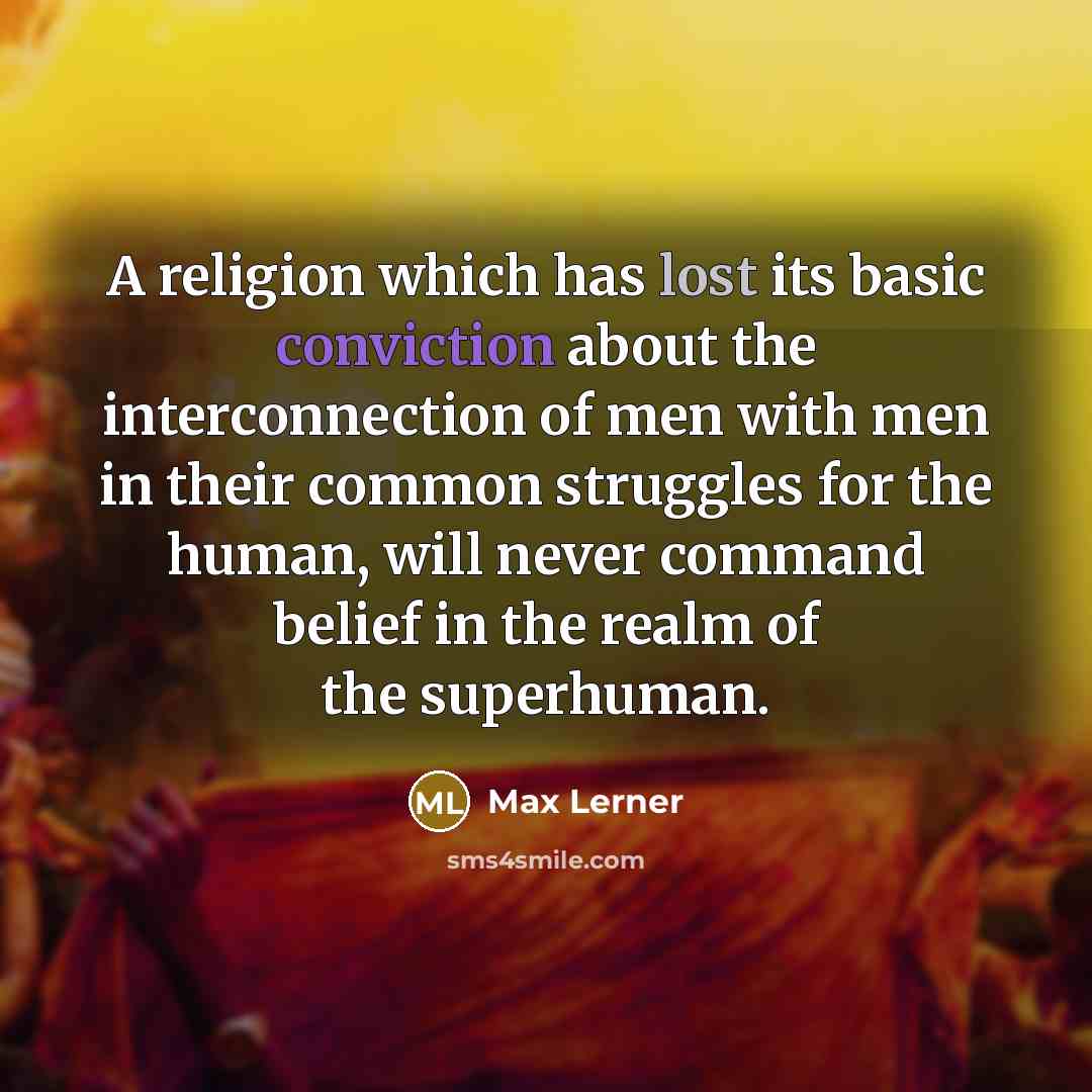 “A religion which has lost its basic conviction about the interconnection of men with men in their common struggles for the human, will never command belief in the realm of the superhuman.” quote by Max Lerner