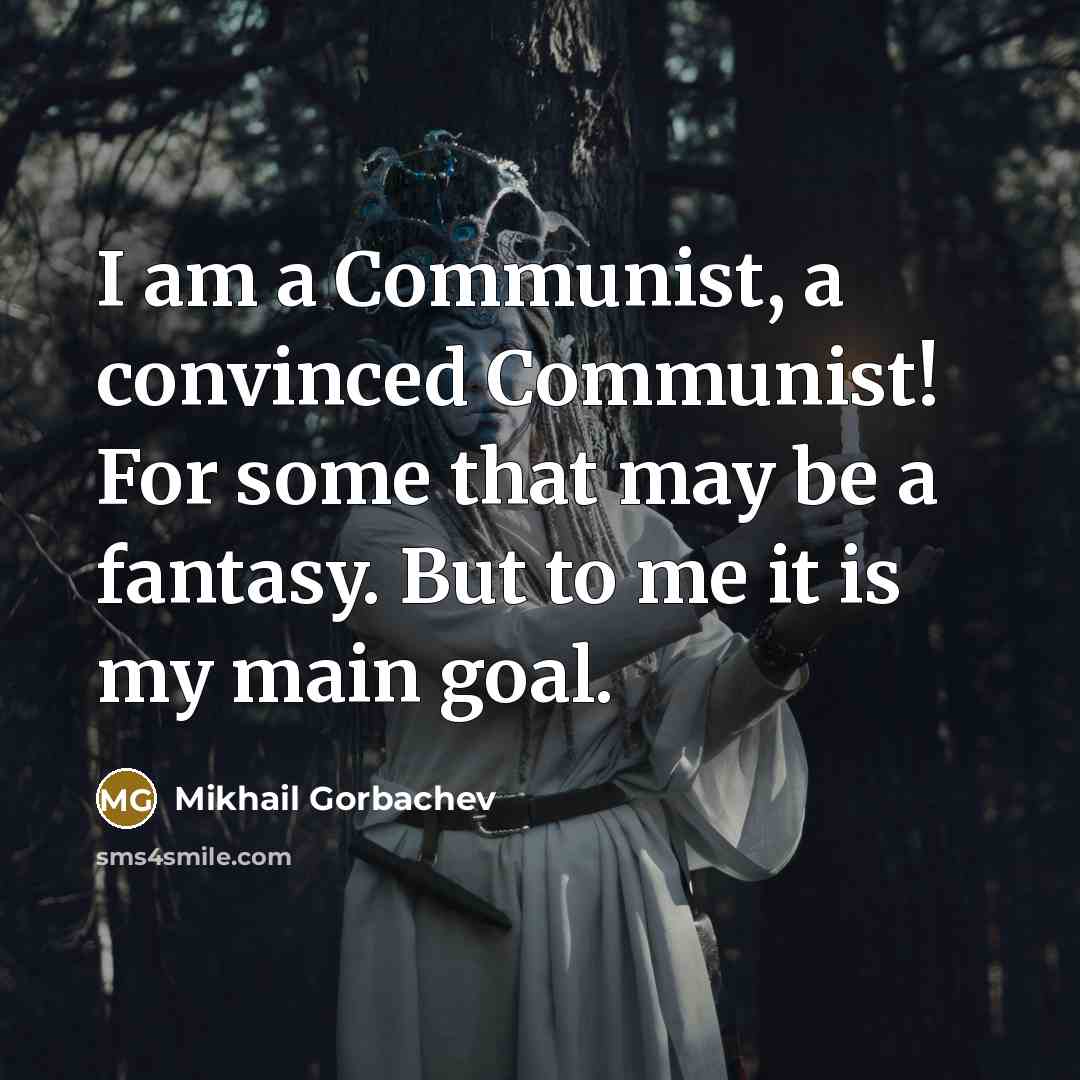 “I am a Communist, a convinced Communist! For some that may be a fantasy. But to me it is my main goal.” quote by Mikhail Gorbachev